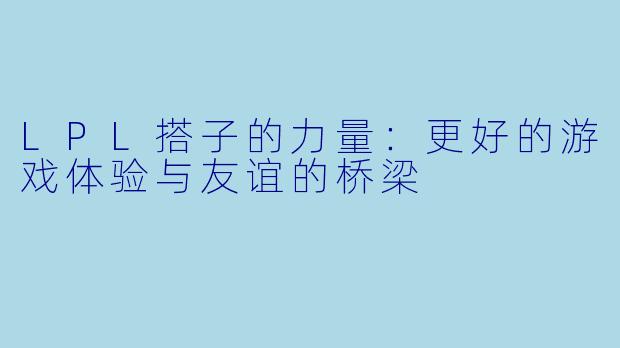LPL搭子的力量:更好的游戏体验与友谊的桥梁