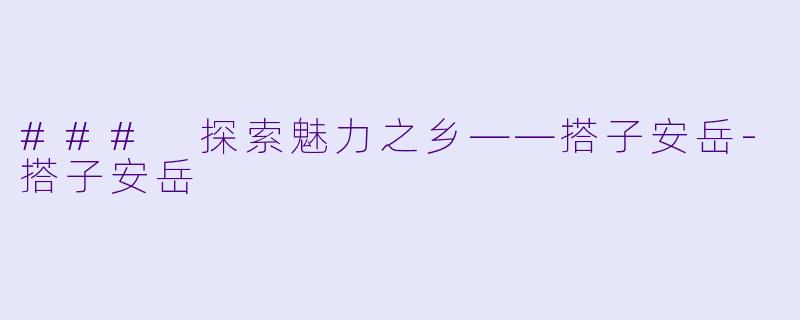### 探索魅力之乡——搭子安岳
