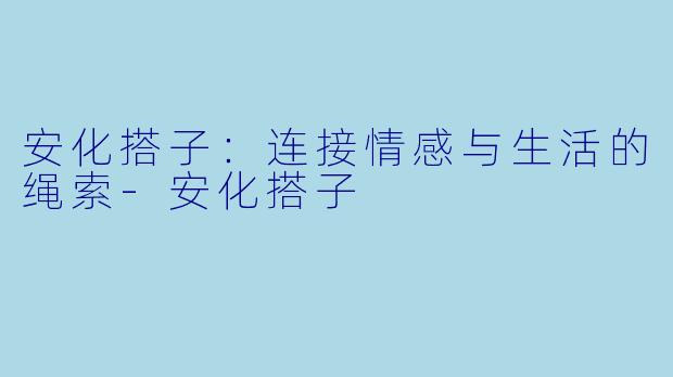 安化搭子:连接情感与生活的绳索