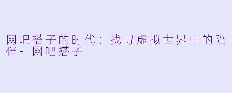 网吧搭子的时代：找寻虚拟世界中的陪伴-网吧搭子