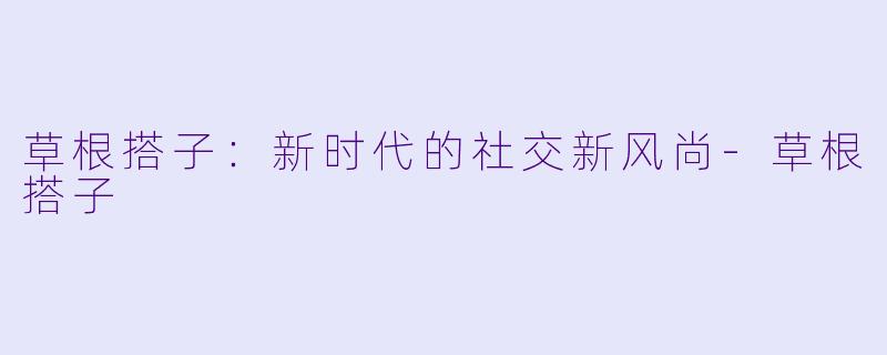 草根搭子：新时代的社交新风尚-草根搭子
