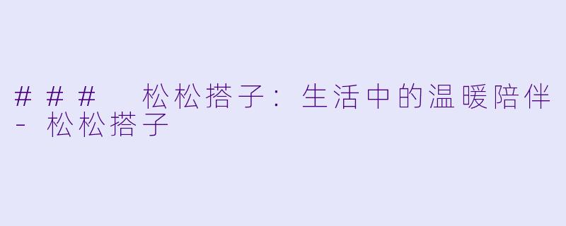### 松松搭子：生活中的温暖陪伴
