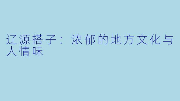 辽源搭子：浓郁的地方文化与人情味