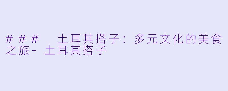 ### 土耳其搭子：多元文化的美食之旅-土耳其搭子