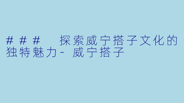 ### 探索威宁搭子文化的独特魅力-威宁搭子