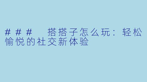 ### 搭搭子怎么玩：轻松愉悦的社交新体验