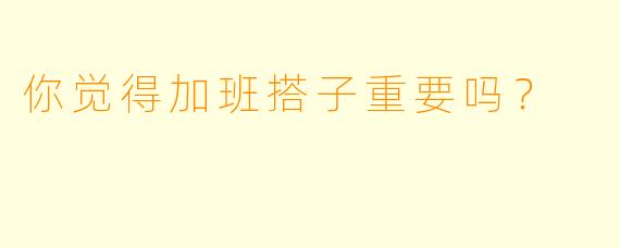 你觉得加班搭子重要吗？  