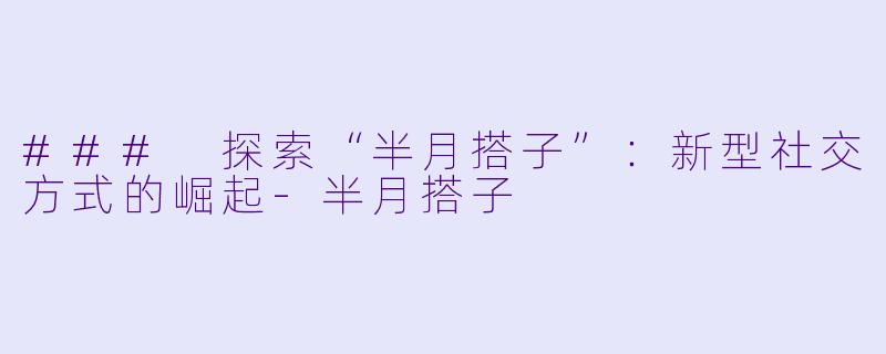 ### 探索“半月搭子”:新型社交方式的崛起