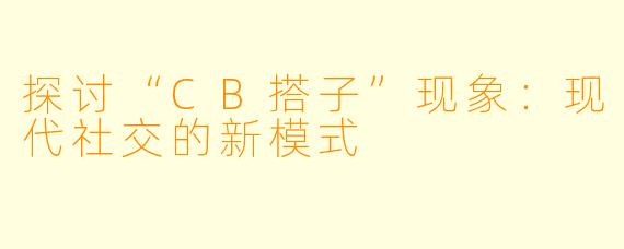 探讨“CB搭子”现象：现代社交的新模式