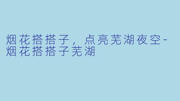 烟花搭搭子,点亮芜湖夜空