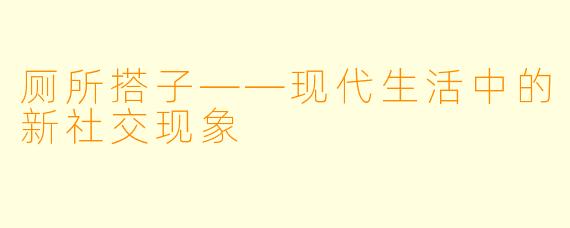 厕所搭子——现代生活中的新社交现象