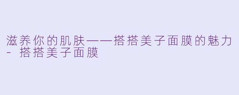 滋养你的肌肤——搭搭美子面膜的魅力-搭搭美子面膜