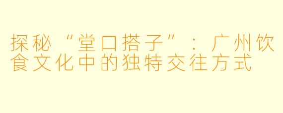 探秘“堂口搭子”：广州饮食文化中的独特交往方式