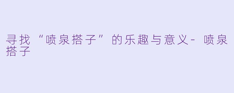 寻找“喷泉搭子”的乐趣与意义-喷泉搭子