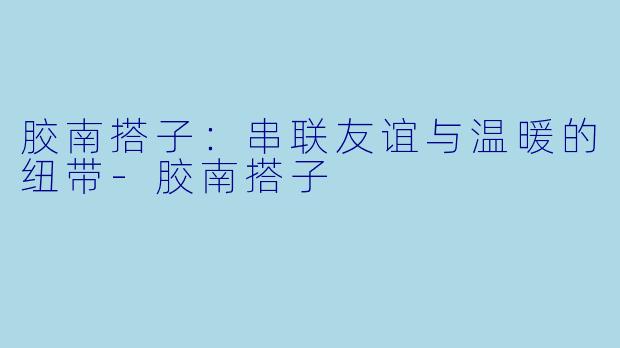胶南搭子：串联友谊与温暖的纽带-胶南搭子
