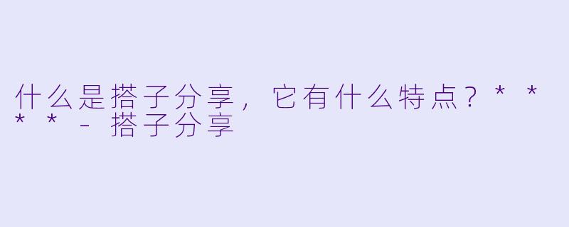 什么是搭子分享,它有什么特点?****