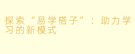 探索“易学搭子”:助力学习的新模式