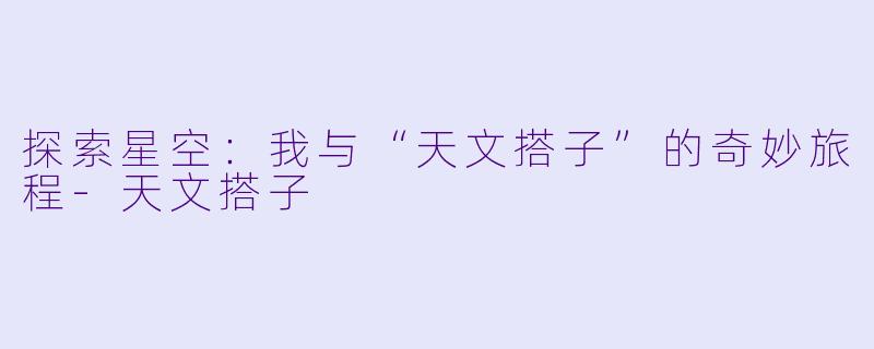 探索星空：我与“天文搭子”的奇妙旅程-天文搭子