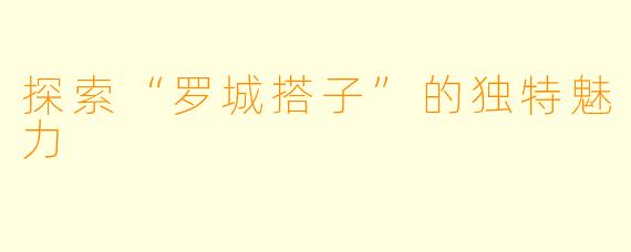 探索“罗城搭子”的独特魅力