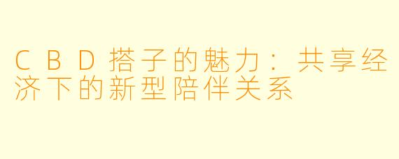 CBD搭子的魅力:共享经济下的新型陪伴关系