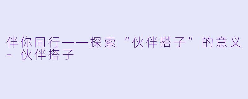 伴你同行——探索“伙伴搭子”的意义