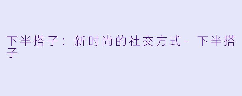 下半搭子：新时尚的社交方式-下半搭子