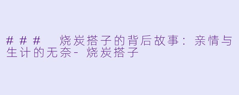 ### 烧炭搭子的背后故事：亲情与生计的无奈-烧炭搭子