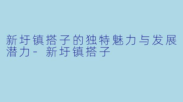 新圩镇搭子的独特魅力与发展潜力