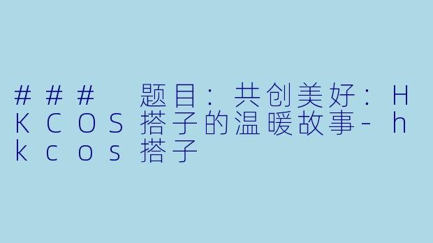 ### 题目：共创美好：HKCOS搭子的温暖故事-hkcos搭子