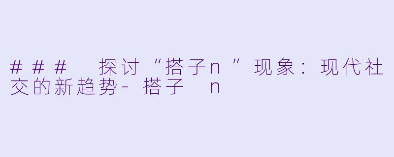 ### 探讨“搭子n”现象：现代社交的新趋势-搭子 n
