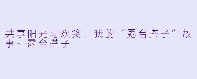 共享阳光与欢笑：我的“露台搭子”故事-露台搭子