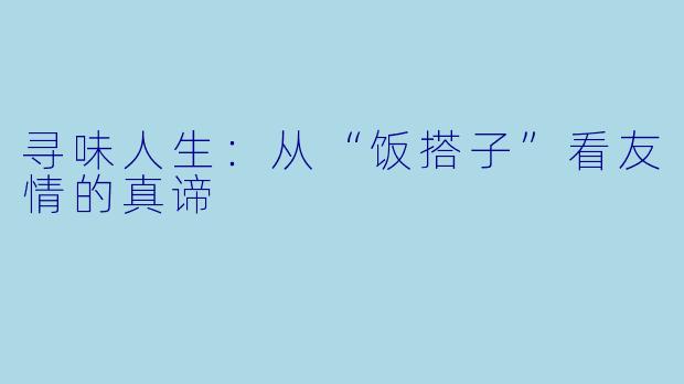 寻味人生：从“饭搭子”看友情的真谛