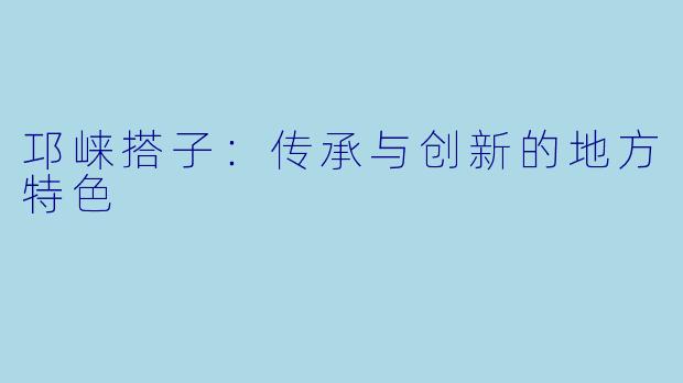 邛崃搭子:传承与创新的地方特色