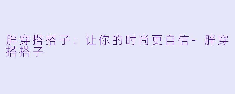 胖穿搭搭子：让你的时尚更自信-胖穿搭搭子