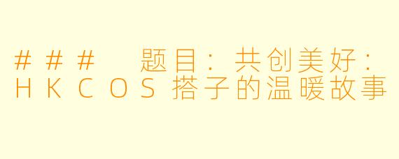 ### 题目：共创美好：HKCOS搭子的温暖故事