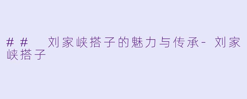 ## 刘家峡搭子的魅力与传承-刘家峡搭子