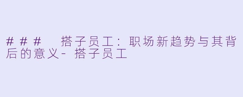 ### 搭子员工：职场新趋势与其背后的意义-搭子员工