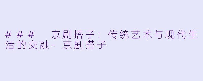 ### 京剧搭子：传统艺术与现代生活的交融-京剧搭子