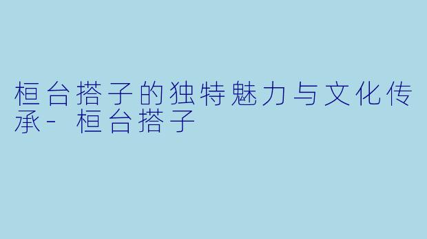 桓台搭子的独特魅力与文化传承-桓台搭子