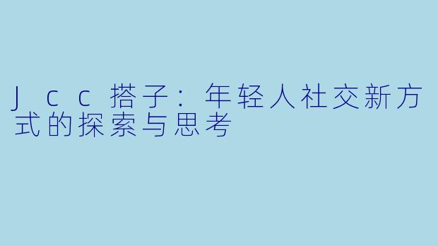 Jcc搭子：年轻人社交新方式的探索与思考