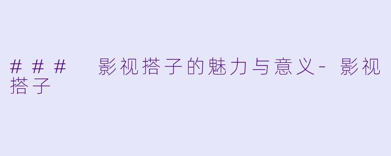 ### 影视搭子的魅力与意义