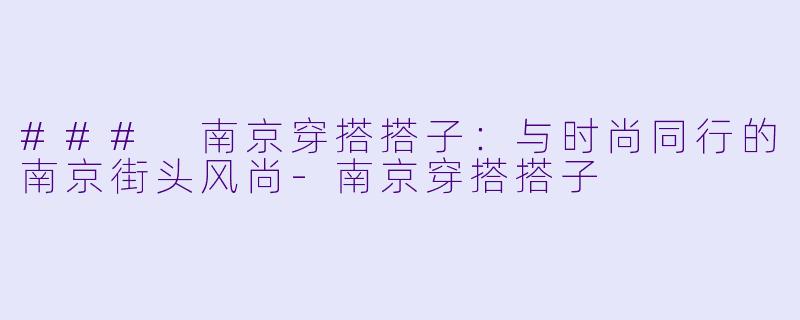 ### 南京穿搭搭子：与时尚同行的南京街头风尚