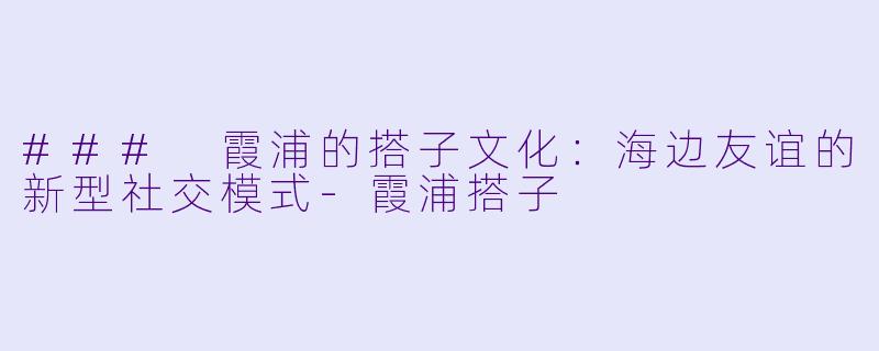 ### 霞浦的搭子文化:海边友谊的新型社交模式
