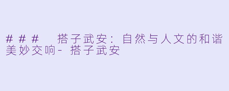 ### 搭子武安：自然与人文的和谐美妙交响-搭子武安