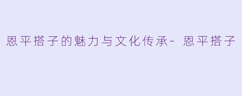 恩平搭子的魅力与文化传承-恩平搭子