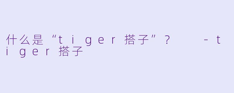 什么是“tiger搭子”？  