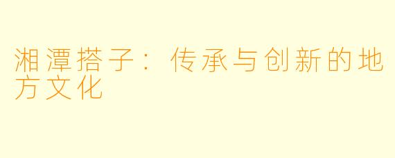 湘潭搭子：传承与创新的地方文化