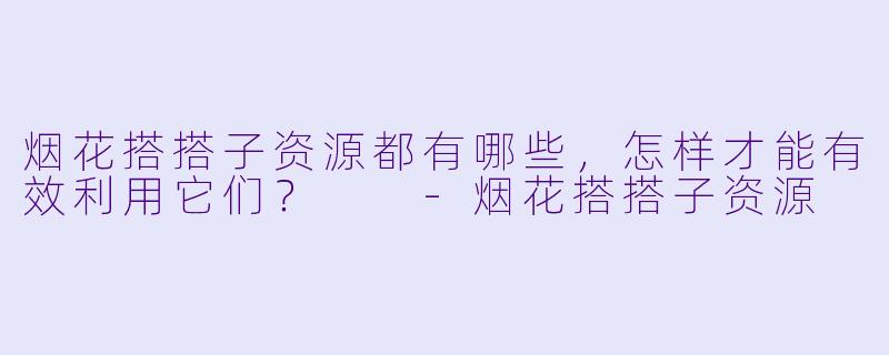 烟花搭搭子资源都有哪些,怎样才能有效利用它们?