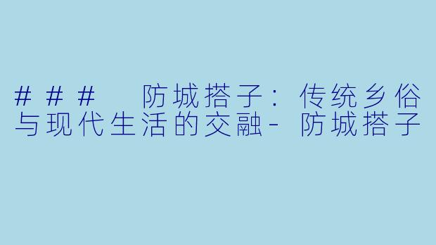 ### 防城搭子：传统乡俗与现代生活的交融-防城搭子
