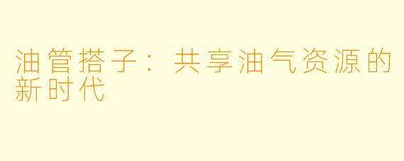 油管搭子：共享油气资源的新时代